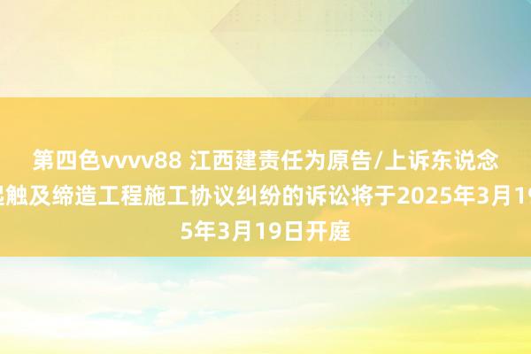 第四色vvvv88 江西建责任为原告/上诉东说念主的1起触及缔造工程施工协议纠纷的诉讼将于2025年3月19日开庭