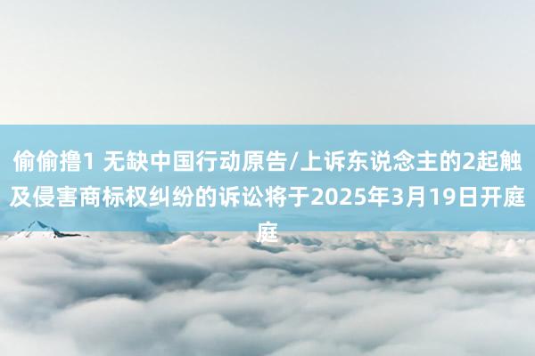 偷偷撸1 无缺中国行动原告/上诉东说念主的2起触及侵害商标权纠纷的诉讼将于2025年3月19日开庭