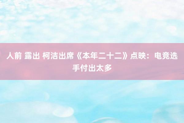 人前 露出 柯洁出席《本年二十二》点映：电竞选手付出太多