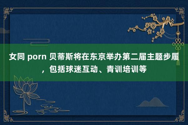 女同 porn 贝蒂斯将在东京举办第二届主题步履，包括球迷互动、青训培训等