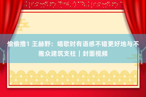 偷偷撸1 王赫野：唱歌时有语感不错更好地与不雅众建筑支柱｜封面视频