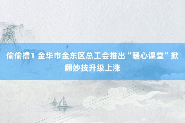 偷偷撸1 金华市金东区总工会推出“暖心课堂”掀翻妙技升级上涨