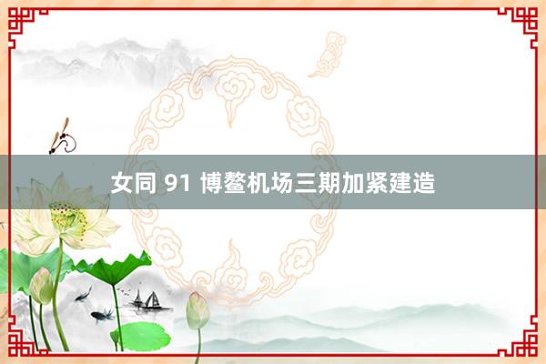 女同 91 博鳌机场三期加紧建造