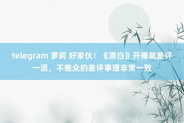 telegram 萝莉 好家伙！《漂白》开播就差评一派，不雅众的差评事理非常一致