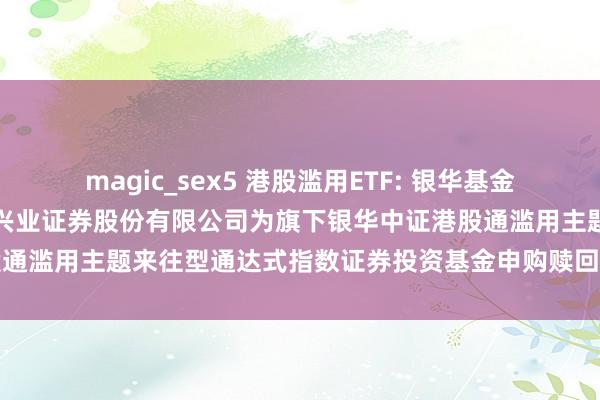 magic_sex5 港股滥用ETF: 银华基金处置股份有限公司对于增多兴业证券股份有限公司为旗下银华中证港股通滥用主题来往型通达式指数证券投资基金申购赎回代办券商的公告
