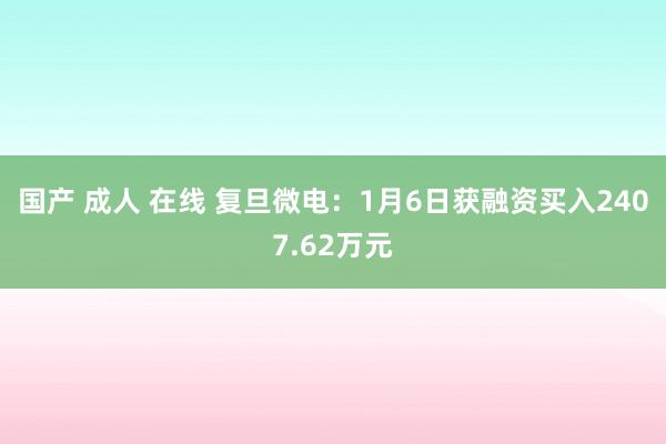 国产 成人 在线 复旦微电：1月6日获融资买入2407.62万元