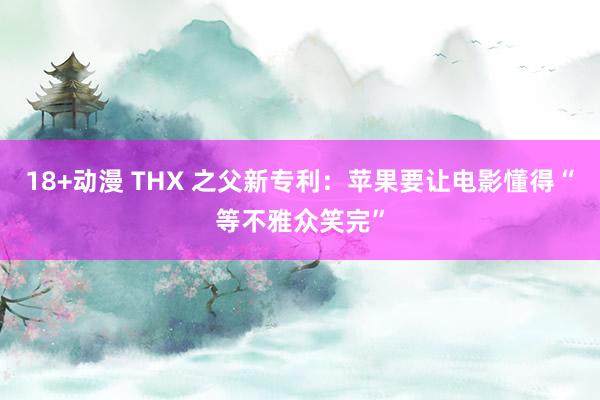 18+动漫 THX 之父新专利：苹果要让电影懂得“等不雅众笑完”