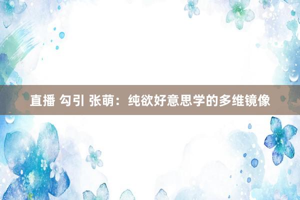 直播 勾引 张萌：纯欲好意思学的多维镜像