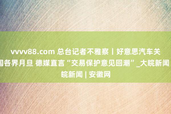 vvvv88.com 总台记者不雅察丨好意思汽车关税引德国各界月旦 德媒直言“交易保护意见回潮”_大皖新闻 | 安徽网