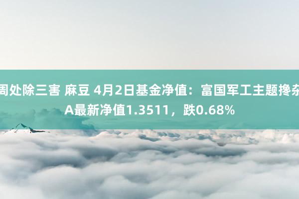 周处除三害 麻豆 4月2日基金净值：富国军工主题搀杂A最新净值1.3511，跌0.68%
