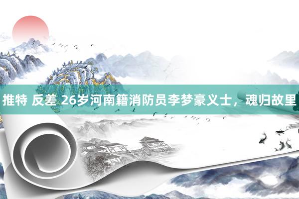 推特 反差 26岁河南籍消防员李梦豪义士，魂归故里