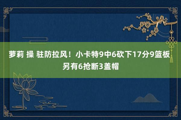 萝莉 操 驻防拉风！小卡特9中6砍下17分9篮板 另有6抢断3盖帽