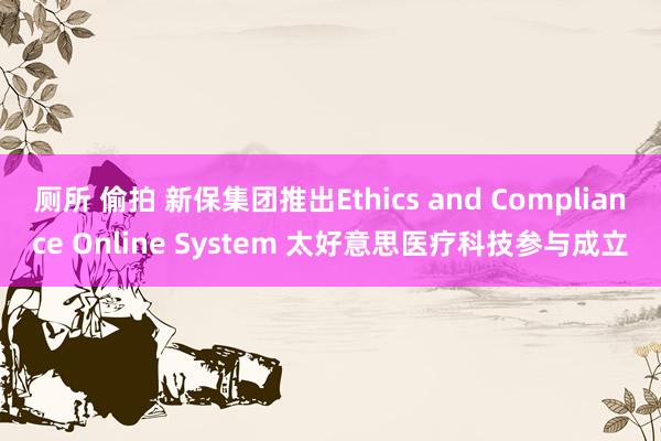 厕所 偷拍 新保集团推出Ethics and Compliance Online System 太好意思医疗科技参与成立
