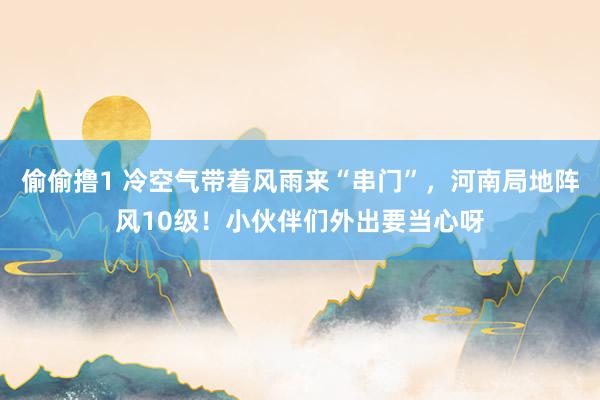 偷偷撸1 冷空气带着风雨来“串门”，河南局地阵风10级！小伙伴们外出要当心呀