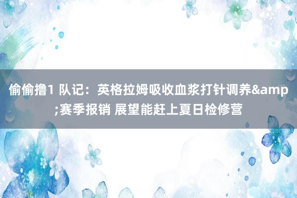 偷偷撸1 队记：英格拉姆吸收血浆打针调养&赛季报销 展望能赶上夏日检修营