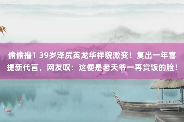 偷偷撸1 39岁泽尻英龙华样貌激变！复出一年喜提新代言，网友叹：这便是老天爷一再赏饭的脸！