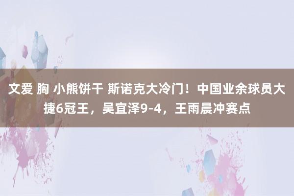 文爱 胸 小熊饼干 斯诺克大冷门！中国业余球员大捷6冠王，吴宜泽9-4，王雨晨冲赛点