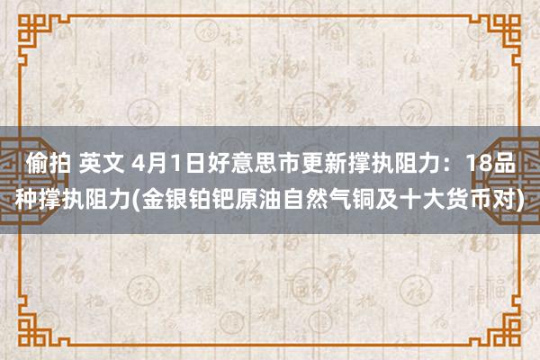 偷拍 英文 4月1日好意思市更新撑执阻力：18品种撑执阻力(金银铂钯原油自然气铜及十大货币对)