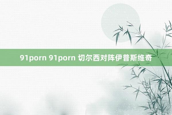 91porn 91porn 切尔西对阵伊普斯维奇