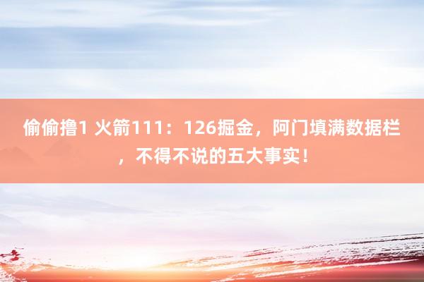 偷偷撸1 火箭111：126掘金，阿门填满数据栏，不得不说的五大事实！