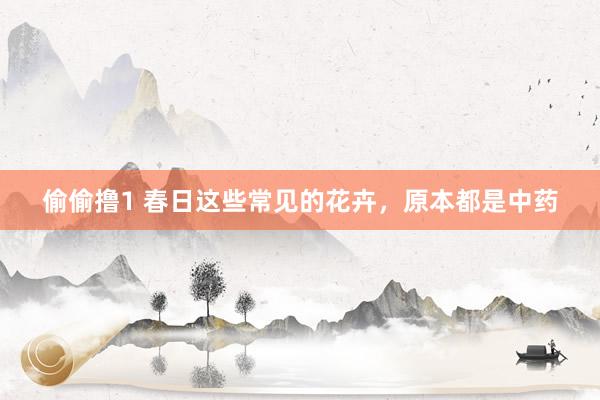 偷偷撸1 春日这些常见的花卉，原本都是中药