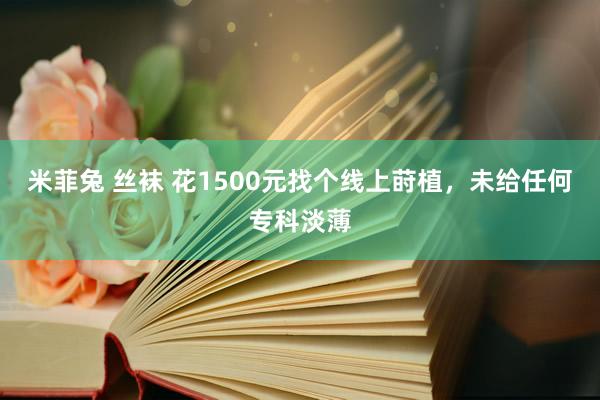 米菲兔 丝袜 花1500元找个线上莳植，未给任何专科淡薄