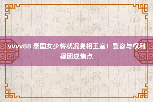 vvvv88 泰国女少将状况亮相王室！整容与权利疑团成焦点