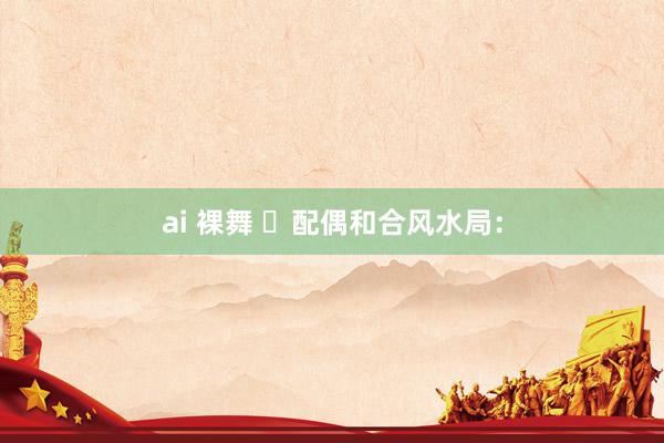 ai 裸舞 配偶和合风水局: