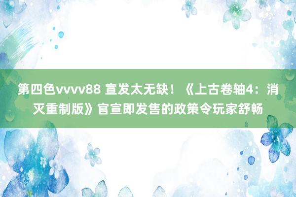 第四色vvvv88 宣发太无缺！《上古卷轴4：消灭重制版》官宣即发售的政策令玩家舒畅