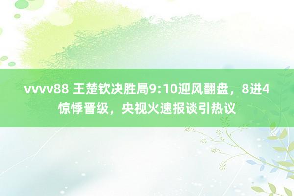 vvvv88 王楚钦决胜局9:10迎风翻盘，8进4惊悸晋级，央视火速报谈引热议